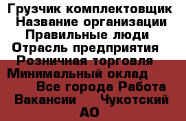 Грузчик-комплектовщик › Название организации ­ Правильные люди › Отрасль предприятия ­ Розничная торговля › Минимальный оклад ­ 30 000 - Все города Работа » Вакансии   . Чукотский АО